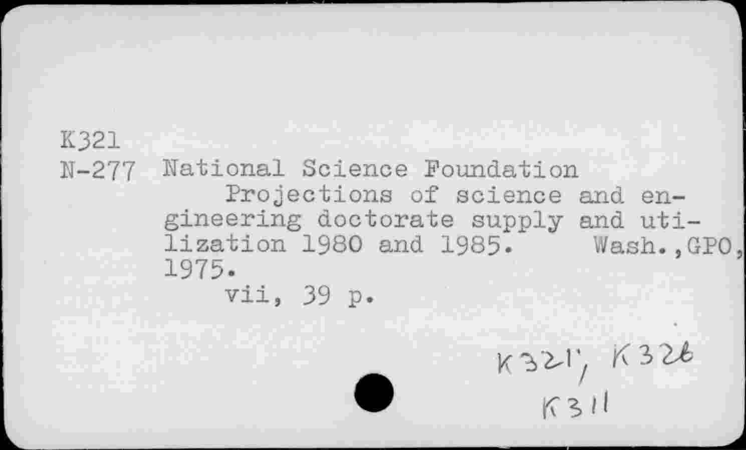 ﻿K321
N-277
National Science Foundation
Projections of science and engineering doctorate supply and utilization 1980 and 1985« Wash.,GPO 1975.
vii, 39 p.
